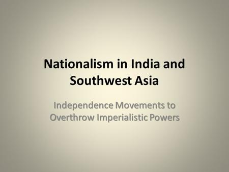 Nationalism in India and Southwest Asia Independence Movements to Overthrow Imperialistic Powers.