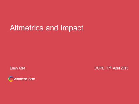 Altmetrics and impact Altmetric.com Euan AdieCOPE, 17 th April 2015.