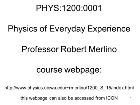 PHYS:1200:0001 Physics of Everyday Experience Professor Robert Merlino course webpage: http://www.physics.uiowa.edu/~rmerlino/1200_S_15/index.html.