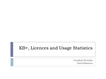 KB+, Licences and Usage Statistics Jonathan McAslan Anne Simmons.