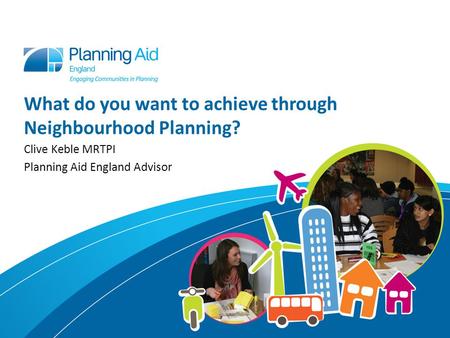 What do you want to achieve through Neighbourhood Planning? Clive Keble MRTPI Planning Aid England Advisor.