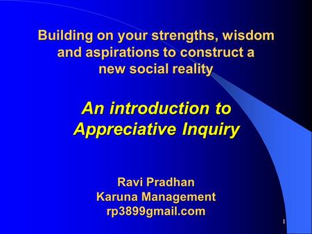 Building on your strengths, wisdom and aspirations to construct a new social reality An introduction to Appreciative Inquiry Ravi Pradhan Karuna Management.