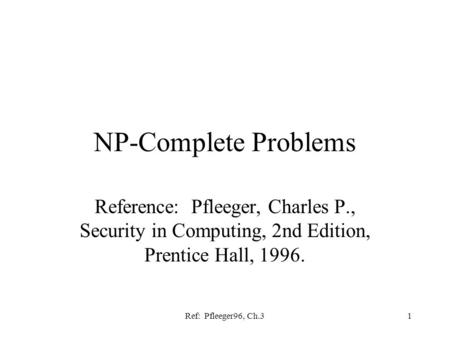 Ref: Pfleeger96, Ch.31 NP-Complete Problems Reference: Pfleeger, Charles P., Security in Computing, 2nd Edition, Prentice Hall, 1996.