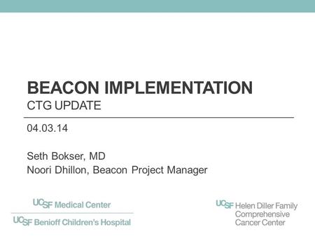 BEACON IMPLEMENTATION CTG UPDATE 04.03.14 Seth Bokser, MD Noori Dhillon, Beacon Project Manager.