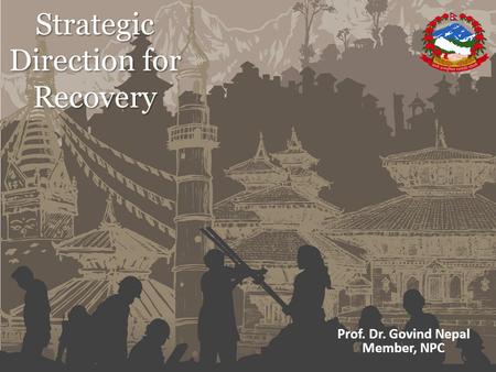Strategic Direction for Recovery Prof. Dr. Govind Nepal Member, NPC.
