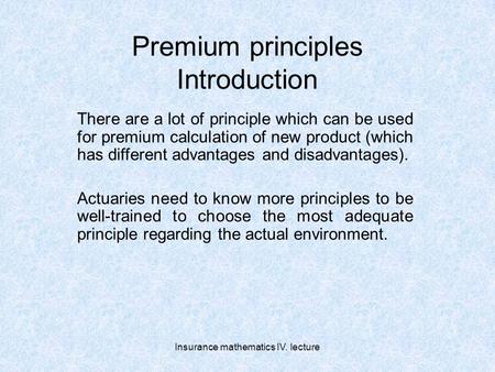 Insurance mathematics IV. lecture Premium principles Introduction There are a lot of principle which can be used for premium calculation of new product.