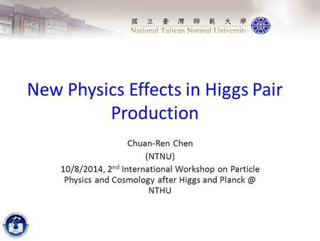 New Physics Effects in Higgs Pair Production Chuan-Ren Chen (NTNU) 10/8/2014, 2 nd International Workshop on Particle Physics and Cosmology after Higgs.
