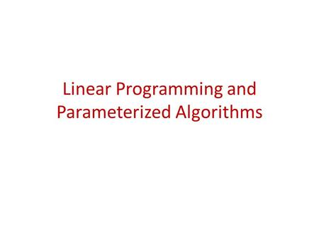 Linear Programming and Parameterized Algorithms. Linear Programming n real-valued variables, x 1, x 2, …, x n. Linear objective function. Linear (in)equality.