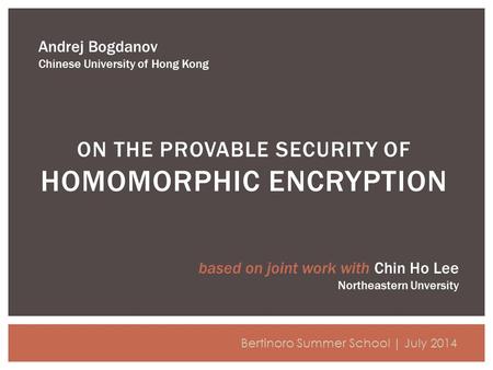 ON THE PROVABLE SECURITY OF HOMOMORPHIC ENCRYPTION Andrej Bogdanov Chinese University of Hong Kong Bertinoro Summer School | July 2014 based on joint work.