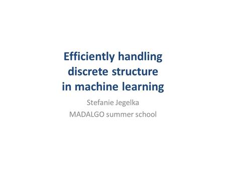 Efficiently handling discrete structure in machine learning Stefanie Jegelka MADALGO summer school.