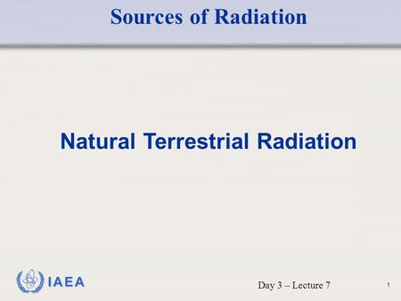 IAEA Natural Terrestrial Radiation Day 3 – Lecture 7 Sources of Radiation 1.