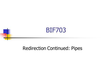 BIF703 Redirection Continued: Pipes. Redirection Recall from the previous slides we defined stdin, stdout, and stderr and we learned how to redirect these.