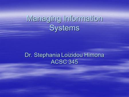 Managing Information Systems Dr. Stephania Loizidou Himona ACSC 345.
