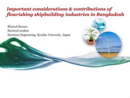 Important considerations & contributions of flourishing shipbuilding industries in Bangladesh Khairul Hassan Doctoral student Maritime Engineering, Kyushu.