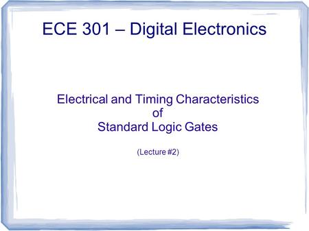 Electrical and Timing Characteristics of Standard Logic Gates (Lecture #2) ECE 301 – Digital Electronics.