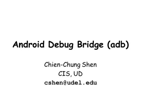 Android Debug Bridge (adb) Chien-Chung Shen CIS, UD