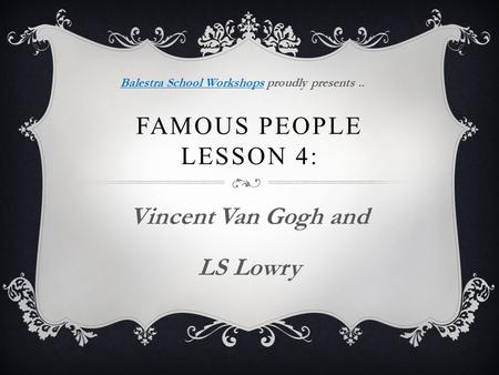 FAMOUS PEOPLE LESSON 4: Vincent Van Gogh and LS Lowry Balestra School WorkshopsBalestra School Workshops proudly presents..