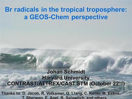 1 Br radicals in the tropical troposphere: a GEOS-Chem perspective Johan Schmidt Harvard University CONTRAST/ATTREX/CAST STM (October 22 nd ) Thanks to: