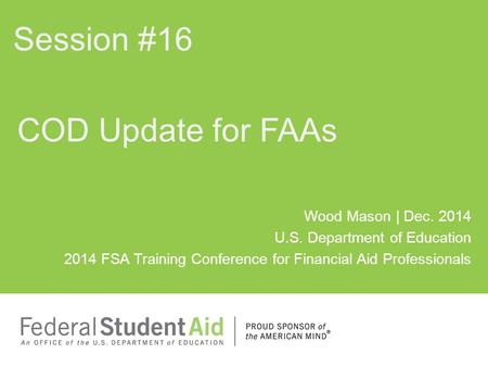 Wood Mason | Dec. 2014 U.S. Department of Education 2014 FSA Training Conference for Financial Aid Professionals COD Update for FAAs Session #16.