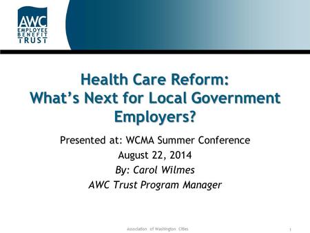 Association of Washington Cities 1 Health Care Reform: What’s Next for Local Government Employers? Presented at: WCMA Summer Conference August 22, 2014.