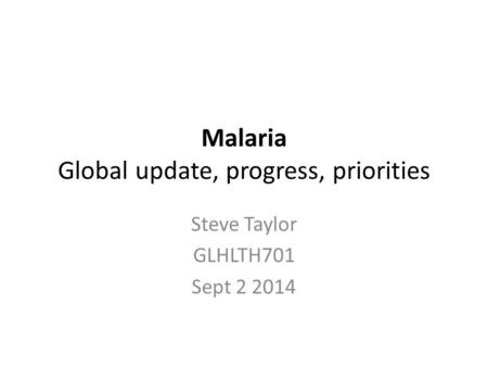 Malaria Global update, progress, priorities Steve Taylor GLHLTH701 Sept 2 2014.