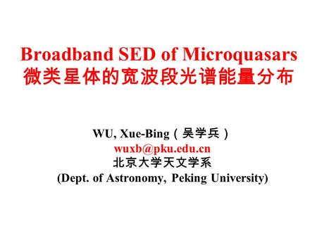 Broadband SED of Microquasars 微类星体的宽波段光谱能量分布 WU, Xue-Bing （吴学兵） 北京大学天文学系 (Dept. of Astronomy, Peking University)