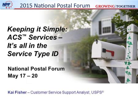 Keeping it Simple: ACS ™ Services – It’s all in the Service Type ID National Postal Forum May 17 – 20 Kai Fisher – Customer Service Support Analyst, USPS.