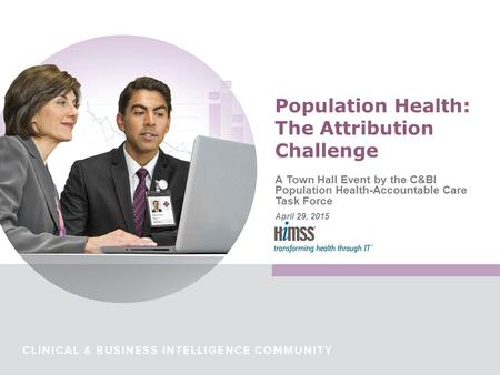 A Town Hall Event by the C&BI Population Health-Accountable Care Task Force April 29, 2015 Population Health: The Attribution Challenge.