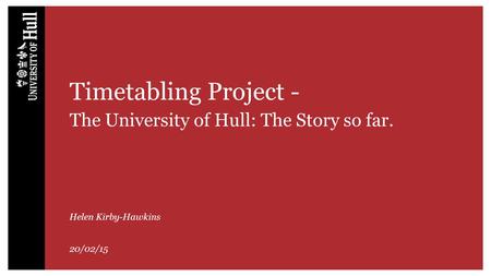 Timetabling Project- The University of Hull: The Story so far. Helen Kirby-Hawkins 20/02/15.