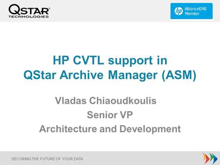 SECURING THE FUTURE OF YOUR DATA HP CVTL support in QStar Archive Manager (ASM) Vladas Chiaoudkoulis Senior VP Architecture and Development.
