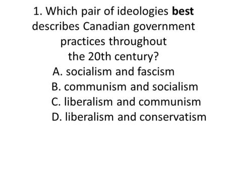 1. Which pair of ideologies best describes Canadian government practices throughout the 20th century? A. socialism and fascism B. communism and.