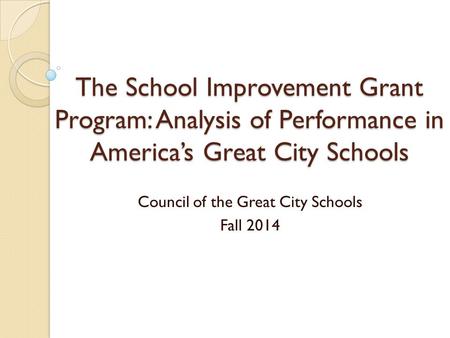 The School Improvement Grant Program: Analysis of Performance in America’s Great City Schools Council of the Great City Schools Fall 2014.