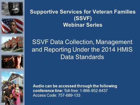 Supportive Services for Veteran Families (SSVF) Webinar Series SSVF Data Collection, Management and Reporting Under the 2014 HMIS Data Standards Audio.
