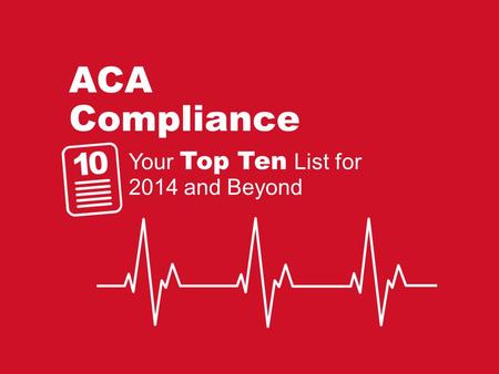 ACA Compliance Your Top Ten List for 2014 and Beyond.