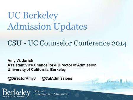 UC Berkeley Admission Updates CSU - UC Counselor Conference 2014 Amy W. Jarich Assistant Vice Chancellor & Director of Admission University of California,