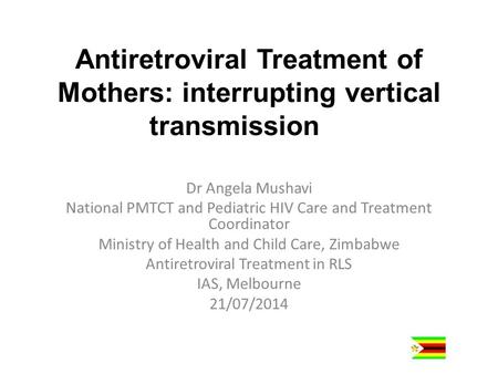 Antiretroviral Treatment of Mothers: interrupting vertical transmission Dr Angela Mushavi National PMTCT and Pediatric HIV Care and Treatment Coordinator.