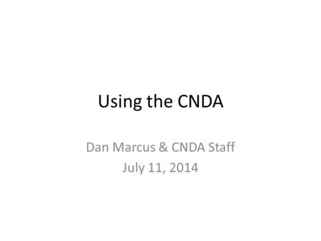 Using the CNDA Dan Marcus & CNDA Staff July 11, 2014.