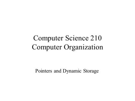 Computer Science 210 Computer Organization Pointers and Dynamic Storage.