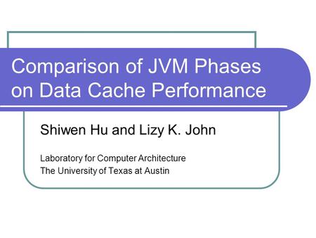 Comparison of JVM Phases on Data Cache Performance Shiwen Hu and Lizy K. John Laboratory for Computer Architecture The University of Texas at Austin.