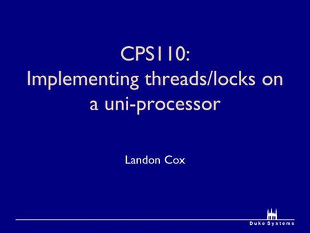 CPS110: Implementing threads/locks on a uni-processor Landon Cox.