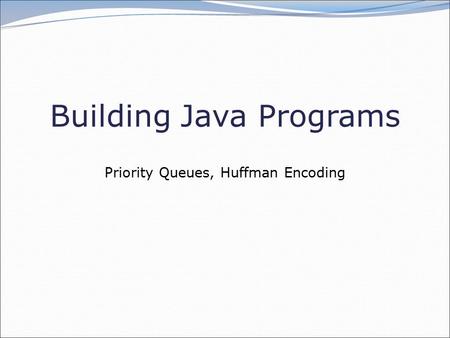 Building Java Programs Priority Queues, Huffman Encoding.