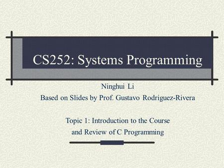 CS252: Systems Programming Ninghui Li Based on Slides by Prof. Gustavo Rodriguez-Rivera Topic 1: Introduction to the Course and Review of C Programming.