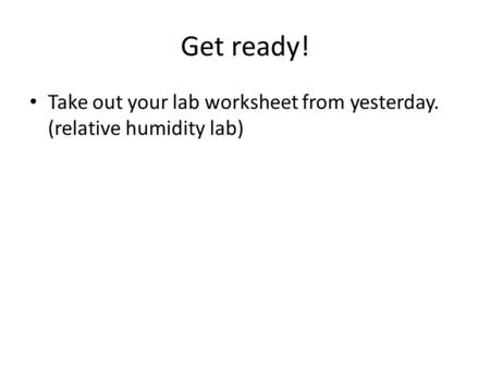 Get ready! Take out your lab worksheet from yesterday. (relative humidity lab)
