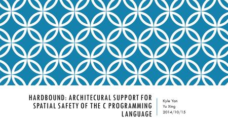 HARDBOUND: ARCHITECURAL SUPPORT FOR SPATIAL SAFETY OF THE C PROGRAMMING LANGUAGE Kyle Yan Yu Xing 2014/10/15.
