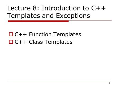 1 Lecture 8: Introduction to C++ Templates and Exceptions  C++ Function Templates  C++ Class Templates.