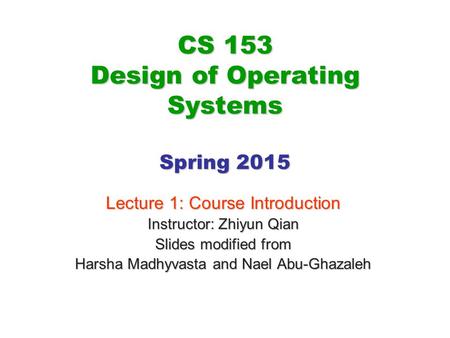 CS 153 Design of Operating Systems Spring 2015 Lecture 1: Course Introduction Instructor: Zhiyun Qian Slides modified from Harsha Madhyvasta and Nael Abu-Ghazaleh.