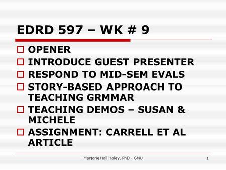 Marjorie Hall Haley, PhD - GMU1 EDRD 597 – WK # 9  OPENER  INTRODUCE GUEST PRESENTER  RESPOND TO MID-SEM EVALS  STORY-BASED APPROACH TO TEACHING GRMMAR.