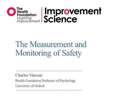 The Measurement and Monitoring of Safety Charles Vincent Health Foundation Professor of Psychology University of Oxford.