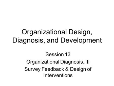 Organizational Design, Diagnosis, and Development Session 13 Organizational Diagnosis, III Survey Feedback & Design of Interventions.