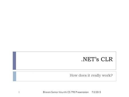 .NET’s CLR How does it really work? 7/2/20151Bhavani Sankar Ikkurthi CS 795 Presentation.